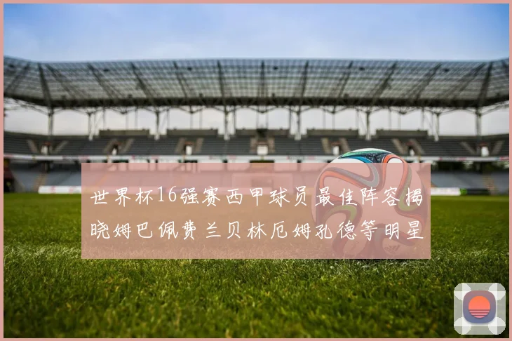 世界杯16强赛西甲球员最佳阵容揭晓姆巴佩费兰贝林厄姆孔德等明星入选