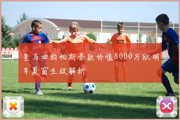 皇马回购帕斯条款价值8000万欧明年夏窗生效解析