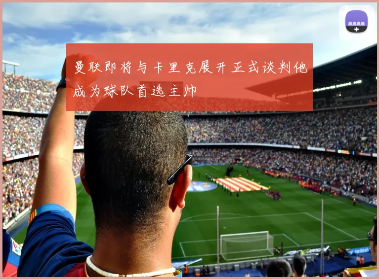 曼联即将与卡里克展开正式谈判他成为球队首选主帅