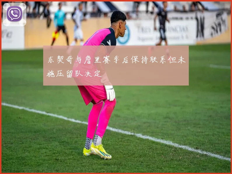 东契奇与詹里赛季后保持联系但未施压留队决定
