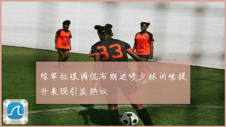绿军社媒调侃布朗进修少林训练提升表现引发热议