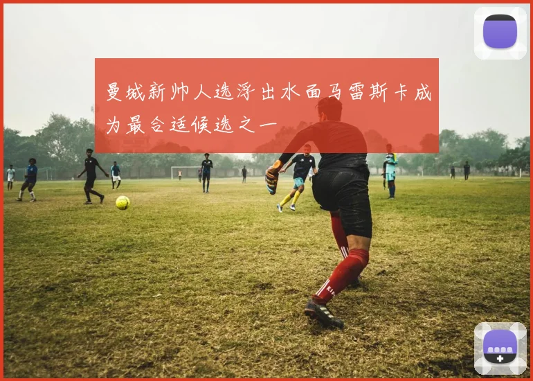 曼城新帅人选浮出水面马雷斯卡成为最合适候选之一