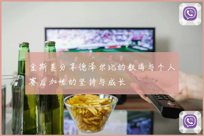 金斯基分享德泽尔比的教诲与个人赛后加练的坚持与成长