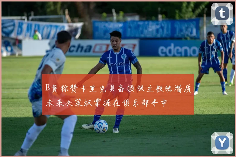 B费称赞卡里克具备顶级主教练潜质未来决策权掌握在俱乐部手中