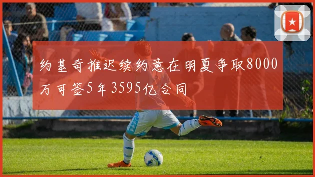 约基奇推迟续约意在明夏争取8000万可签5年3595亿合同