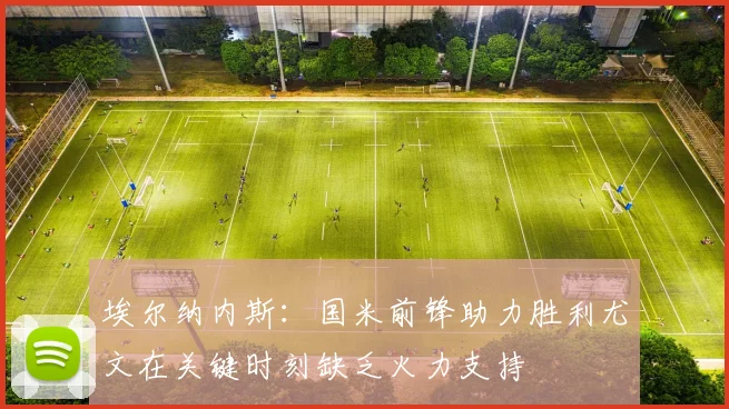 埃尔纳内斯：国米前锋助力胜利尤文在关键时刻缺乏火力支持