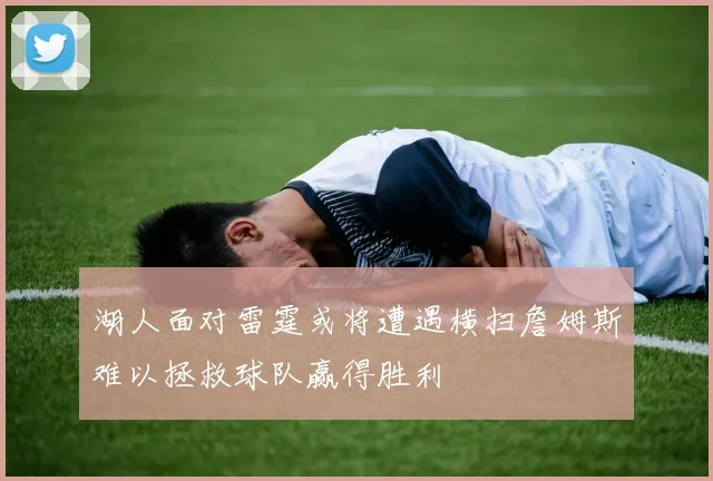 湖人面对雷霆或将遭遇横扫詹姆斯难以拯救球队赢得胜利