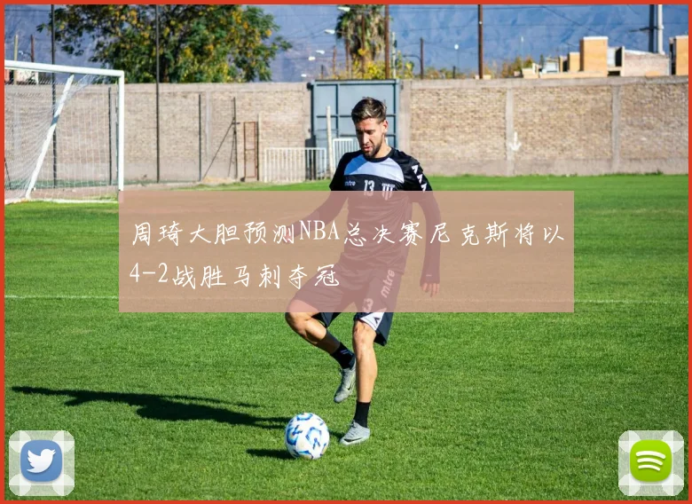 周琦大胆预测NBA总决赛尼克斯将以4-2战胜马刺夺冠