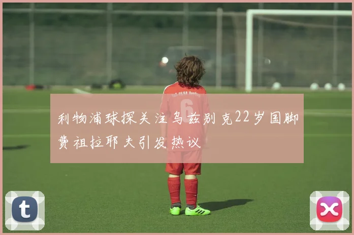 利物浦球探关注乌兹别克22岁国脚费祖拉耶夫引发热议