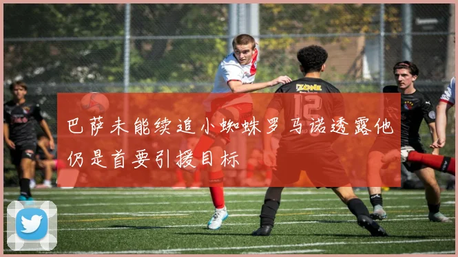 巴萨未能续追小蜘蛛罗马诺透露他仍是首要引援目标