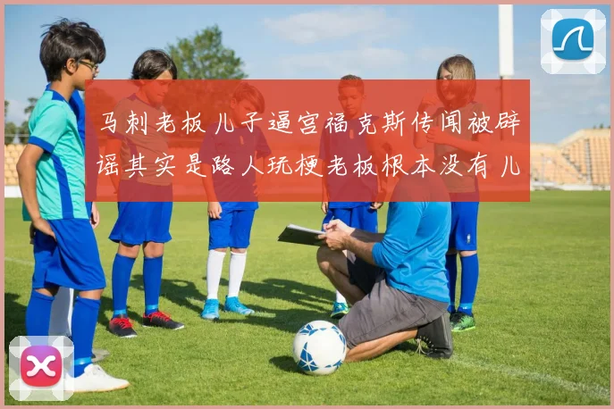 马刺老板儿子逼宫福克斯传闻被辟谣其实是路人玩梗老板根本没有儿子