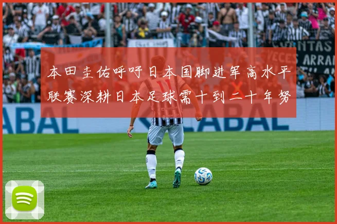 本田圭佑呼吁日本国脚进军高水平联赛深耕日本足球需十到二十年努力