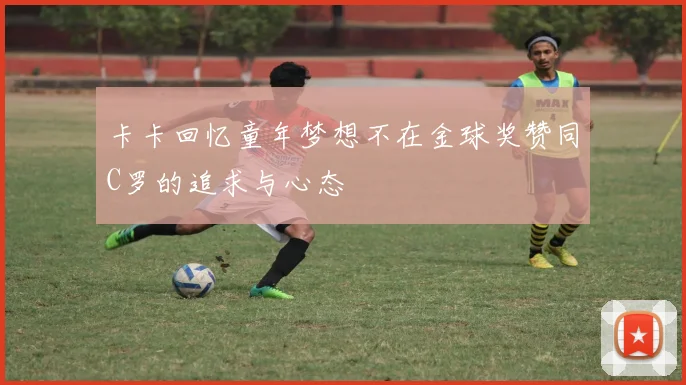 卡卡回忆童年梦想不在金球奖赞同C罗的追求与心态