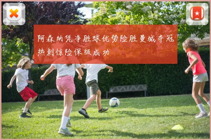 阿森纳凭净胜球优势险胜曼城夺冠热刺惊险保级成功