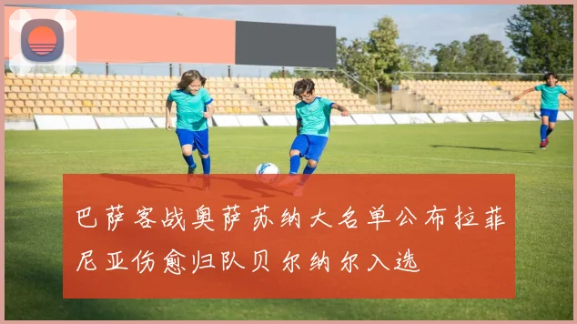 巴萨客战奥萨苏纳大名单公布拉菲尼亚伤愈归队贝尔纳尔入选