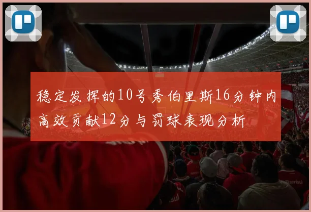 稳定发挥的10号秀伯里斯16分钟内高效贡献12分与罚球表现分析