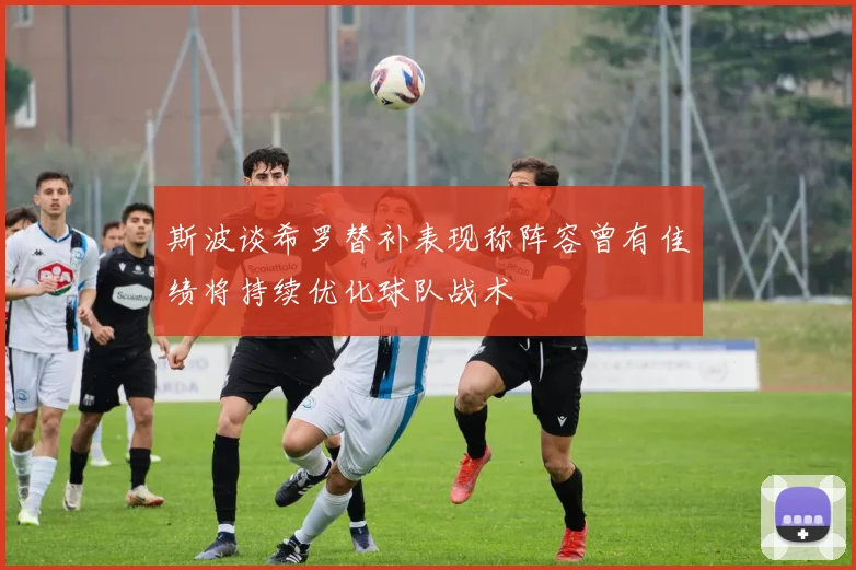 斯波谈希罗替补表现称阵容曾有佳绩将持续优化球队战术