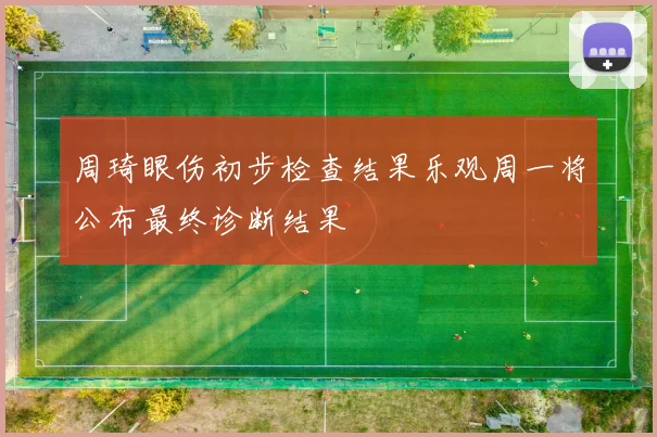 周琦眼伤初步检查结果乐观周一将公布最终诊断结果