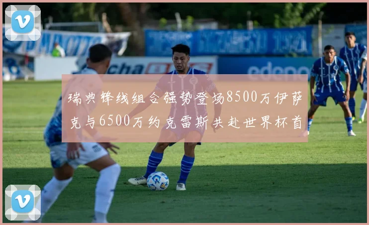 瑞典锋线组合强势登场8500万伊萨克与6500万约克雷斯共赴世界杯首秀