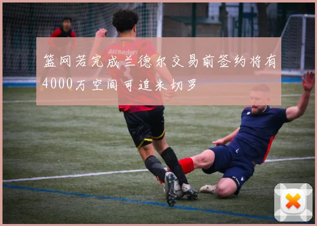 篮网若完成兰德尔交易前签约将有4000万空间可追米切罗