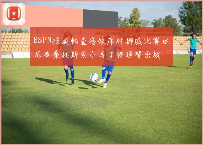 ESPN报道帕奎塔缺席对挪威比赛达尼洛桑托斯或小马丁将顶替出战