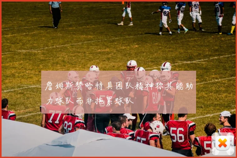 詹姆斯赞哈特具团队精神称其能助力球队而非拖累球队