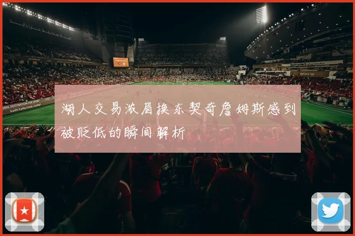 湖人交易浓眉换东契奇詹姆斯感到被贬低的瞬间解析