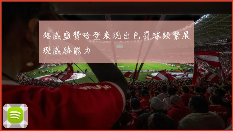 路威盛赞哈登表现出色罚球频繁展现威胁能力