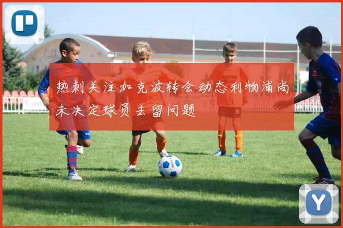 热刺关注加克波转会动态利物浦尚未决定球员去留问题