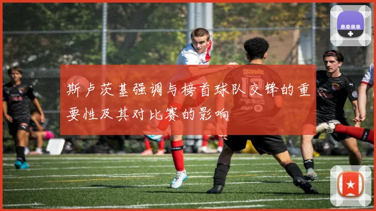 斯卢茨基强调与榜首球队交锋的重要性及其对比赛的影响