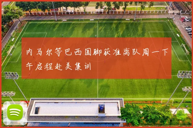 内马尔等巴西国脚获准离队周一下午启程赴美集训