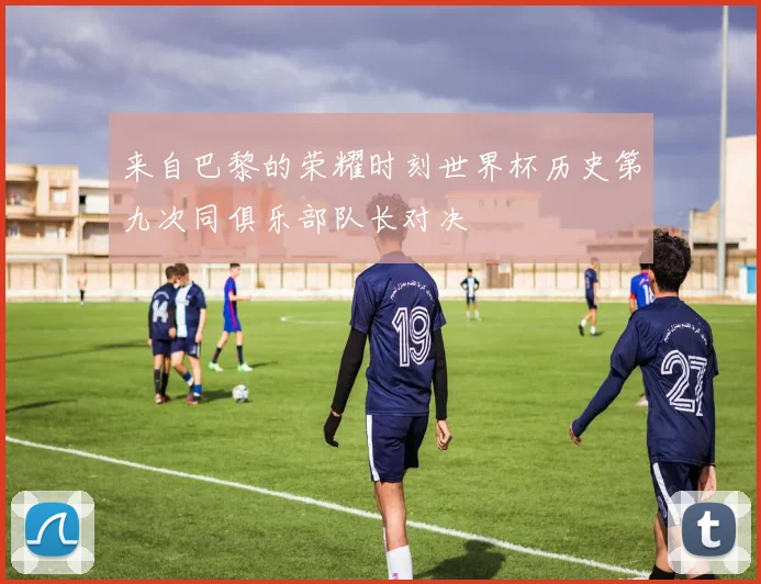 来自巴黎的荣耀时刻世界杯历史第九次同俱乐部队长对决