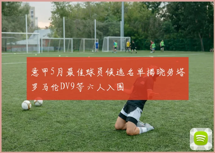 意甲5月最佳球员候选名单揭晓劳塔罗马伦DV9等六人入围